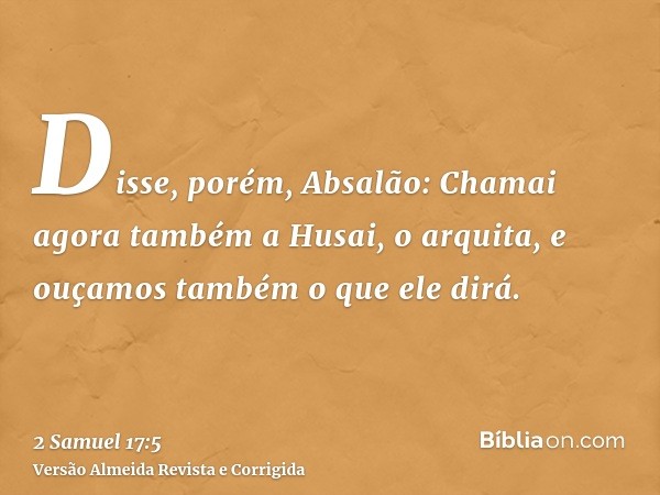 Disse, porém, Absalão: Chamai agora também a Husai, o arquita, e ouçamos também o que ele dirá.