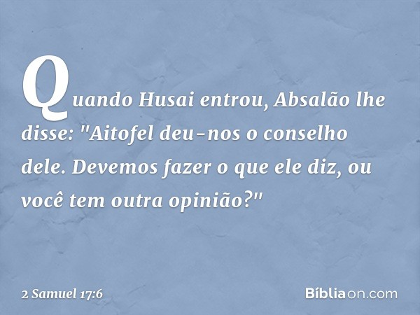 Quando Husai entrou, Absalão lhe disse: "Aitofel deu-nos o conselho dele. Devemos fazer o que ele diz, ou você tem outra opinião?" -- 2 Samuel 17:6