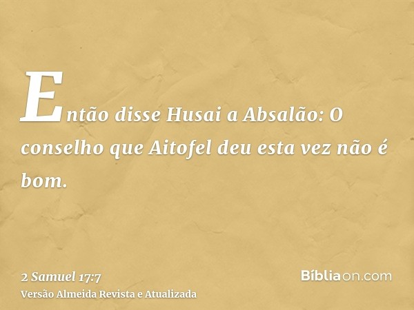 Então disse Husai a Absalão: O conselho que Aitofel deu esta vez não é bom.