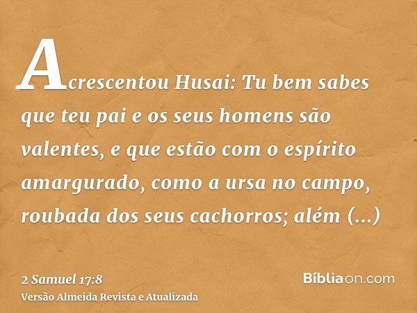 Acrescentou Husai: Tu bem sabes que teu pai e os seus homens são valentes, e que estão com o espírito amargurado, como a ursa no campo, roubada dos seus cachorr