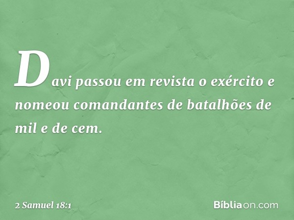 Davi passou em revista o exército e nomeou comandantes de batalhões de mil e de cem. -- 2 Samuel 18:1