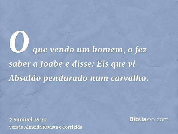 O que vendo um homem, o fez saber a Joabe e disse: Eis que vi Absalão pendurado num carvalho.