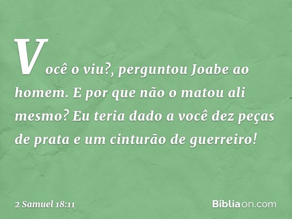 "Você o viu?", perguntou Joabe ao homem. "E por que não o matou ali mesmo? Eu teria dado a você dez peças de prata e um cinturão de guerreiro!" -- 2 Samuel 18:1