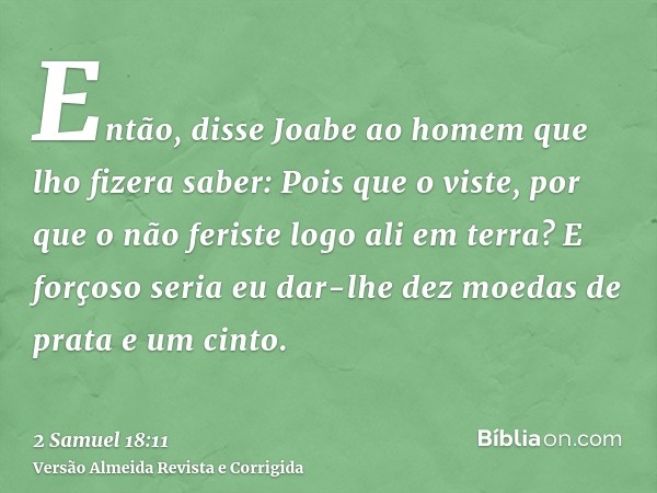 Então, disse Joabe ao homem que lho fizera saber: Pois que o viste, por que o não feriste logo ali em terra? E forçoso seria eu dar-lhe dez moedas de prata e um