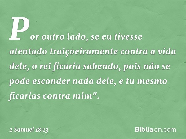 Por outro lado, se eu tivesse atentado traiçoeiramente contra a vida dele, o rei ficaria sabendo, pois não se pode esconder nada dele, e tu mesmo ficarias contr