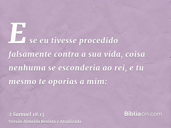 E se eu tivesse procedido falsamente contra a sua vida, coisa nenhuma se esconderia ao rei, e tu mesmo te oporias a mim: