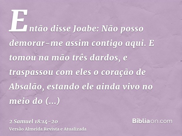 Então disse Joabe: Não posso demorar-me assim contigo aqui. E tomou na mão três dardos, e traspassou com eles o coração de Absalão, estando ele ainda vivo no me