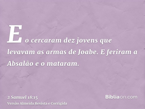 E o cercaram dez jovens que levavam as armas de Joabe. E feriram a Absalão e o mataram.