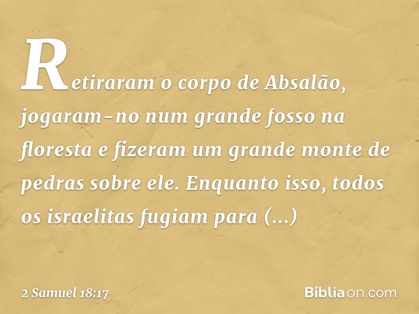 Reti­raram o corpo de Absalão, jogaram-no num grande fosso na floresta e fizeram um grande monte de pedras sobre ele. Enquanto isso, todos os israelitas fugiam 