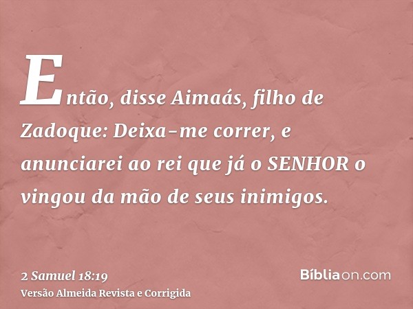 Então, disse Aimaás, filho de Zadoque: Deixa-me correr, e anunciarei ao rei que já o SENHOR o vingou da mão de seus inimigos.
