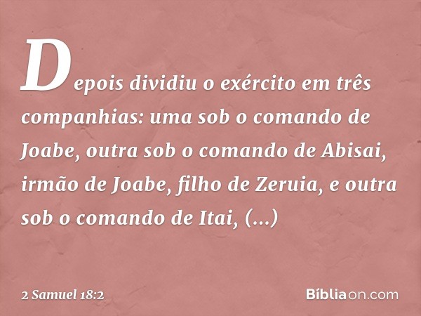 Depois dividiu o exér­cito em três com­panhias: uma sob o comando de Joabe, outra sob o comando de Abisai, irmão de Joabe, filho de Zeruia, e outra sob o comand