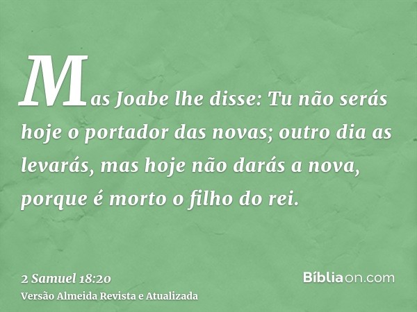 Mas Joabe lhe disse: Tu não serás hoje o portador das novas; outro dia as levarás, mas hoje não darás a nova, porque é morto o filho do rei.