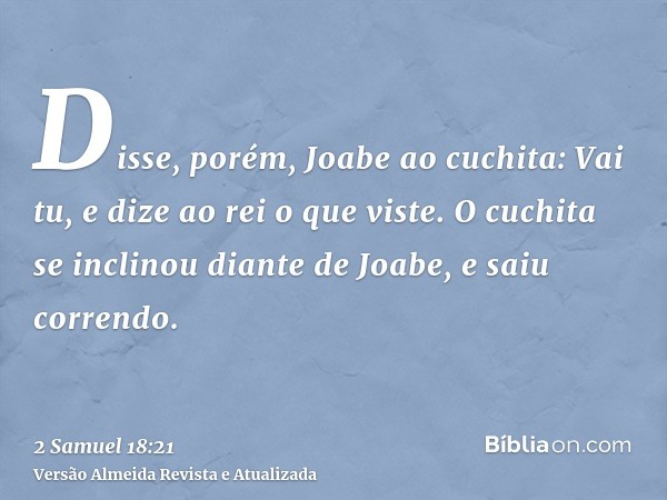 Disse, porém, Joabe ao cuchita: Vai tu, e dize ao rei o que viste. O cuchita se inclinou diante de Joabe, e saiu correndo.