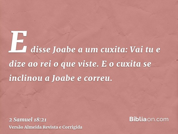 E disse Joabe a um cuxita: Vai tu e dize ao rei o que viste. E o cuxita se inclinou a Joabe e correu.