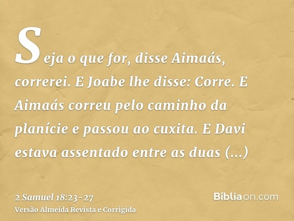 Seja o que for, disse Aimaás, correrei. E Joabe lhe disse: Corre. E Aimaás correu pelo caminho da planície e passou ao cuxita.E Davi estava assentado entre as d