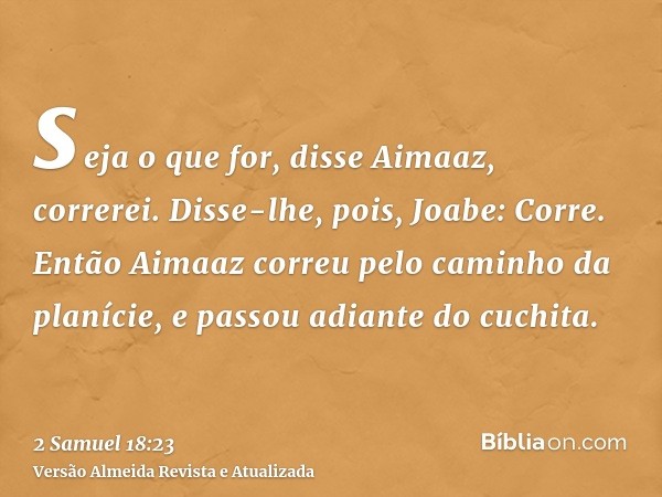 seja o que for, disse Aimaaz, correrei. Disse-lhe, pois, Joabe: Corre. Então Aimaaz correu pelo caminho da planície, e passou adiante do cuchita.