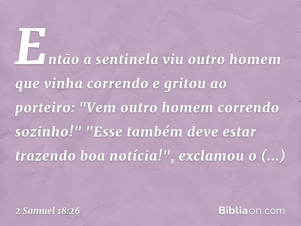 Então a sentinela viu outro homem que vinha correndo e gritou ao porteiro: "Vem outro homem correndo sozinho!"
"Esse também deve estar trazendo boa notícia!", e