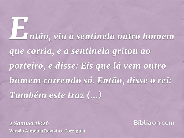 Então, viu a sentinela outro homem que corria, e a sentinela gritou ao porteiro, e disse: Eis que lá vem outro homem correndo só. Então, disse o rei: Também est