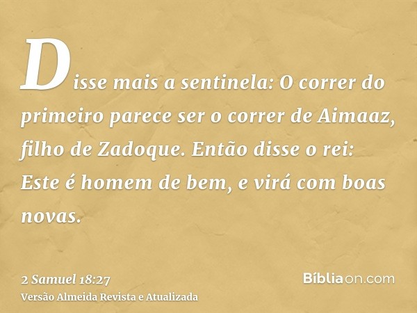 Disse mais a sentinela: O correr do primeiro parece ser o correr de Aimaaz, filho de Zadoque. Então disse o rei: Este é homem de bem, e virá com boas novas.