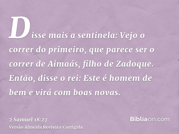 Disse mais a sentinela: Vejo o correr do primeiro, que parece ser o correr de Aimaás, filho de Zadoque. Então, disse o rei: Este é homem de bem e virá com boas 