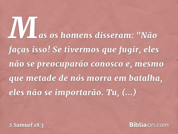 Mas os homens disseram: "Não faças isso! Se tivermos que fugir, eles não se preocuparão conosco e, mesmo que metade de nós morra em batalha, eles não se importa