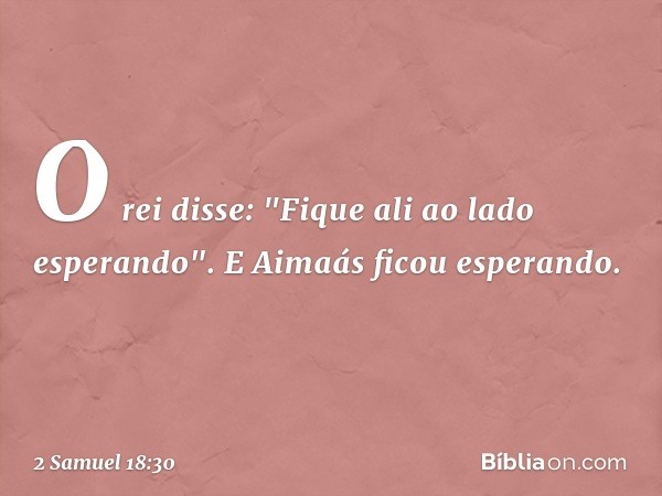 O rei disse: "Fique ali ao lado esperando". E Aimaás ficou esperando. -- 2 Samuel 18:30