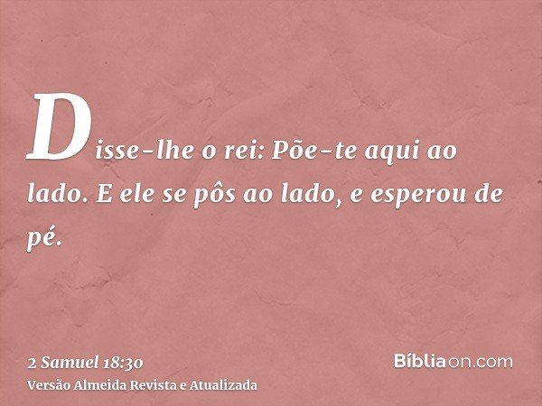 Disse-lhe o rei: Põe-te aqui ao lado. E ele se pôs ao lado, e esperou de pé.