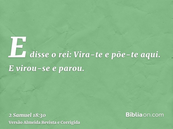 E disse o rei: Vira-te e põe-te aqui. E virou-se e parou.
