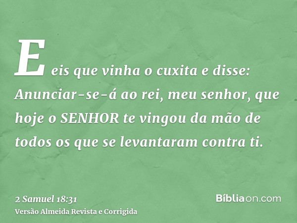 E eis que vinha o cuxita e disse: Anunciar-se-á ao rei, meu senhor, que hoje o SENHOR te vingou da mão de todos os que se levantaram contra ti.