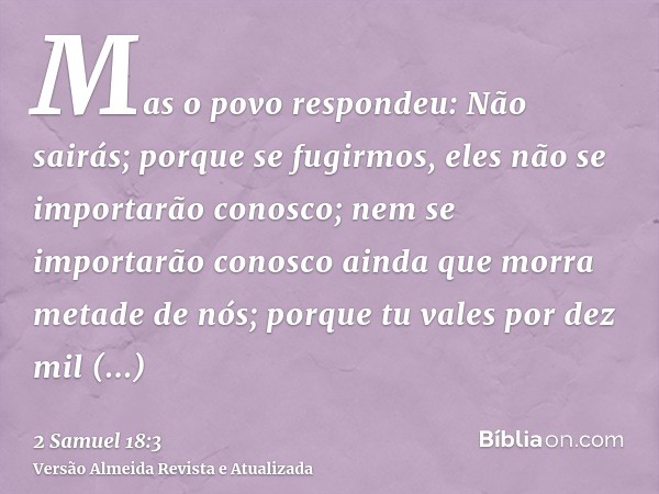 Mas o povo respondeu: Não sairás; porque se fugirmos, eles não se importarão conosco; nem se importarão conosco ainda que morra metade de nós; porque tu vales p