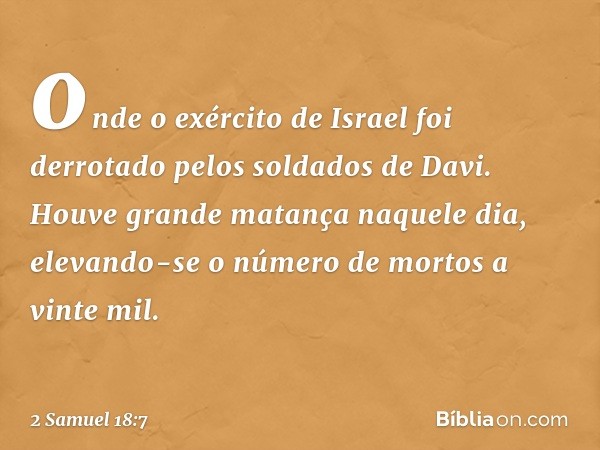 onde o exército de Israel foi derrotado pelos soldados de Davi. Houve grande matança naquele dia, elevando-se o número de mortos a vinte mil. -- 2 Samuel 18:7