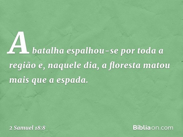 A batalha espalhou-se por toda a região e, naquele dia, a floresta matou mais que a espada. -- 2 Samuel 18:8