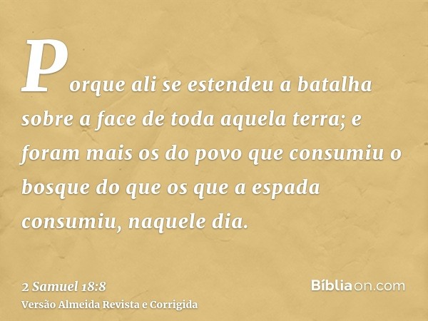 Porque ali se estendeu a batalha sobre a face de toda aquela terra; e foram mais os do povo que consumiu o bosque do que os que a espada consumiu, naquele dia.