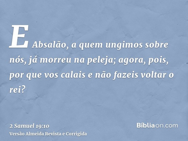 E Absalão, a quem ungimos sobre nós, já morreu na peleja; agora, pois, por que vos calais e não fazeis voltar o rei?