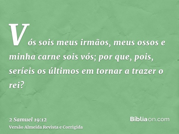 Vós sois meus irmãos, meus ossos e minha carne sois vós; por que, pois, seríeis os últimos em tornar a trazer o rei?