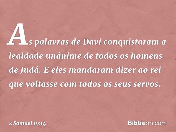 As palavras de Davi conquistaram a lealdade unânime de todos os homens de Judá. E eles mandaram dizer ao rei que voltasse com todos os seus servos. -- 2 Samuel 