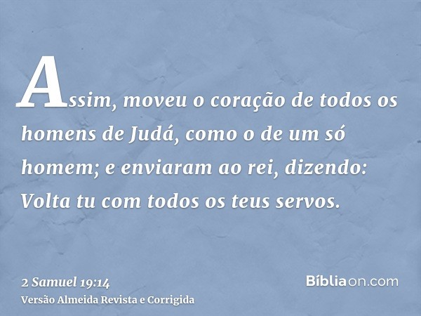 Assim, moveu o coração de todos os homens de Judá, como o de um só homem; e enviaram ao rei, dizendo: Volta tu com todos os teus servos.