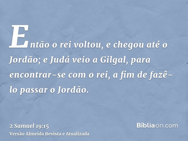 Então o rei voltou, e chegou até o Jordão; e Judá veio a Gilgal, para encontrar-se com o rei, a fim de fazê-lo passar o Jordão.