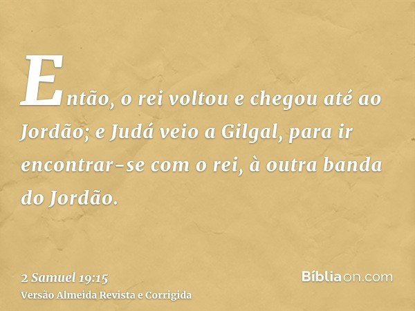 Então, o rei voltou e chegou até ao Jordão; e Judá veio a Gilgal, para ir encontrar-se com o rei, à outra banda do Jordão.