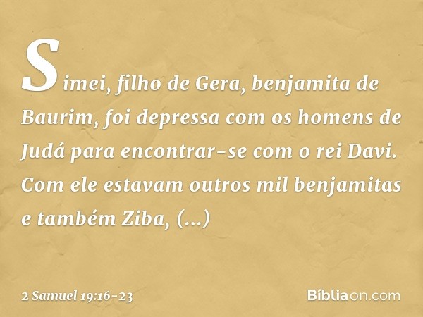 Simei, filho de Gera, benjamita de Baurim, foi depressa com os homens de Judá para encontrar-se com o rei Davi. Com ele estavam outros mil benjamitas e também Z