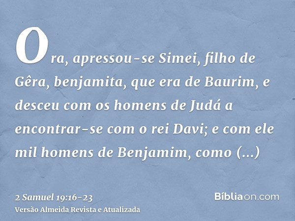 Ora, apressou-se Simei, filho de Gêra, benjamita, que era de Baurim, e desceu com os homens de Judá a encontrar-se com o rei Davi;e com ele mil homens de Benjam