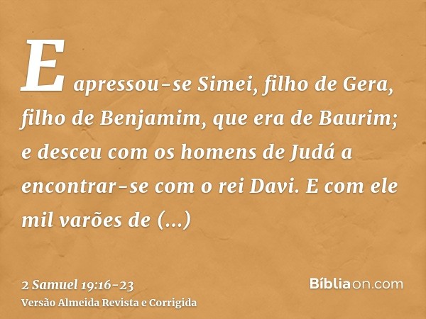 E apressou-se Simei, filho de Gera, filho de Benjamim, que era de Baurim; e desceu com os homens de Judá a encontrar-se com o rei Davi.E com ele mil varões de B