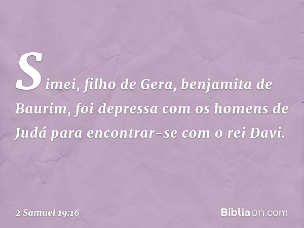 Simei, filho de Gera, benjamita de Baurim, foi depressa com os homens de Judá para encontrar-se com o rei Davi. -- 2 Samuel 19:16