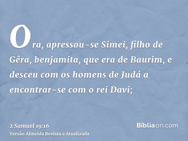 Ora, apressou-se Simei, filho de Gêra, benjamita, que era de Baurim, e desceu com os homens de Judá a encontrar-se com o rei Davi;