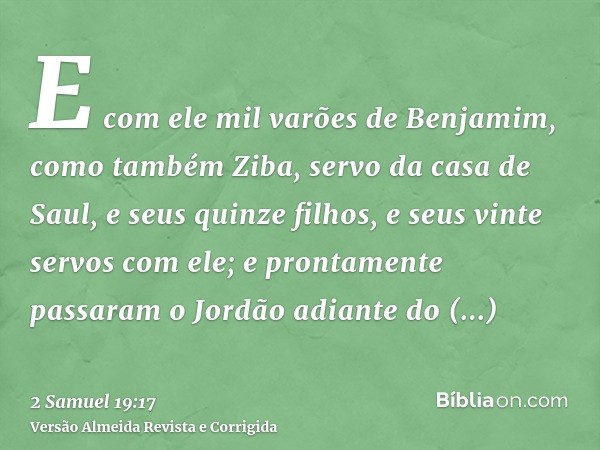 E com ele mil varões de Benjamim, como também Ziba, servo da casa de Saul, e seus quinze filhos, e seus vinte servos com ele; e prontamente passaram o Jordão ad