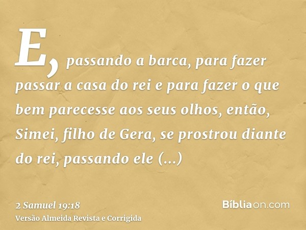 E, passando a barca, para fazer passar a casa do rei e para fazer o que bem parecesse aos seus olhos, então, Simei, filho de Gera, se prostrou diante do rei, pa