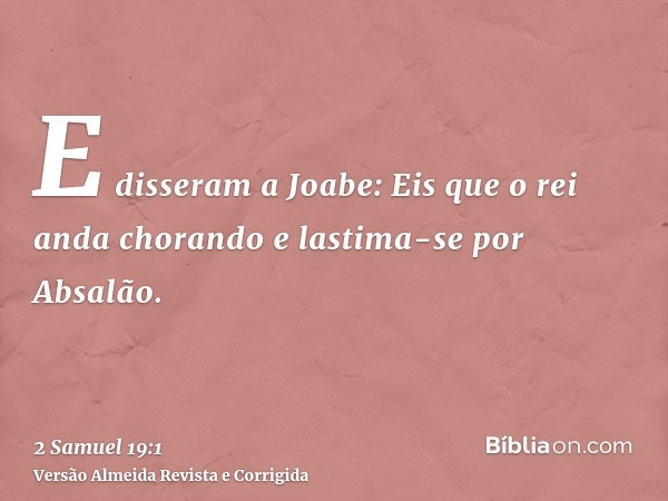 E disseram a Joabe: Eis que o rei anda chorando e lastima-se por Absalão.
