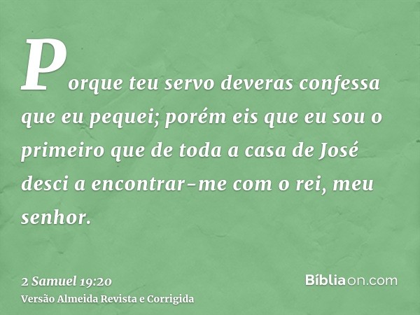 Porque teu servo deveras confessa que eu pequei; porém eis que eu sou o primeiro que de toda a casa de José desci a encontrar-me com o rei, meu senhor.