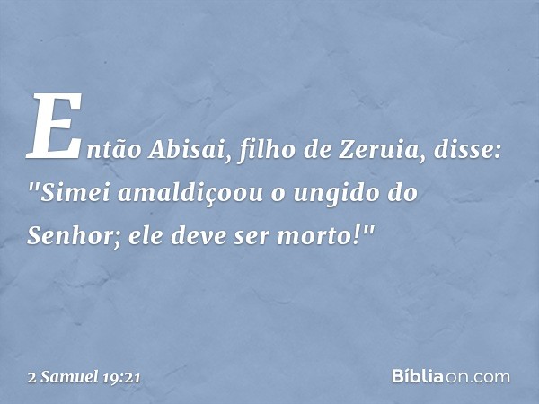 Então Abisai, filho de Zeruia, disse: "Simei amaldiçoou o ungido do Senhor; ele deve ser morto!" -- 2 Samuel 19:21