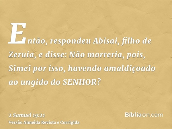 Então, respondeu Abisai, filho de Zeruia, e disse: Não morreria, pois, Simei por isso, havendo amaldiçoado ao ungido do SENHOR?